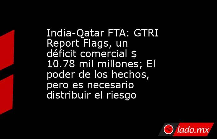 India-Qatar FTA: GTRI Report Flags, un déficit comercial $ 10.78 mil millones; El poder de los hechos, pero es necesario distribuir el riesgo. Noticias en tiempo real
