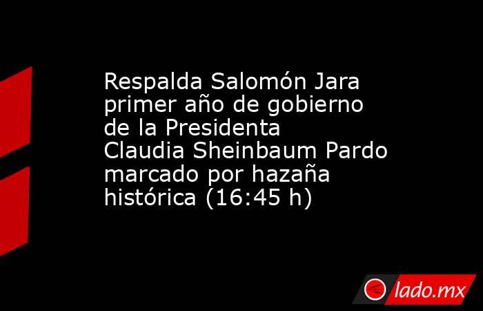 Respalda Salomón Jara primer año de gobierno de la Presidenta Claudia Sheinbaum Pardo marcado por hazaña histórica (16:45 h). Noticias en tiempo real