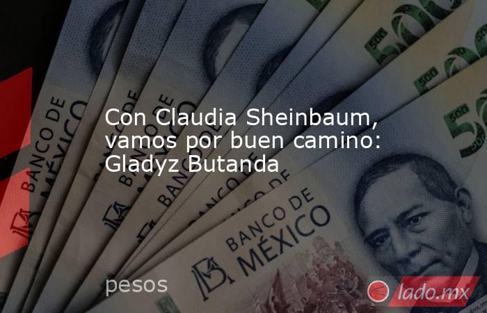 Con Claudia Sheinbaum, vamos por buen camino: Gladyz Butanda. Noticias en tiempo real