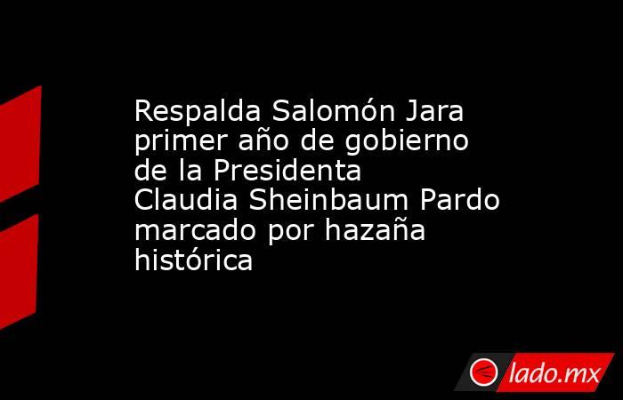 Respalda Salomón Jara primer año de gobierno de la Presidenta Claudia Sheinbaum Pardo marcado por hazaña histórica. Noticias en tiempo real