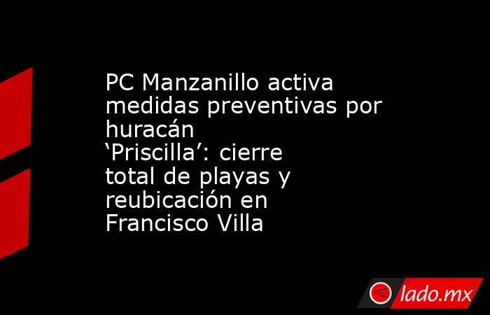 PC Manzanillo activa medidas preventivas por huracán ‘Priscilla’: cierre total de playas y reubicación en Francisco Villa. Noticias en tiempo real