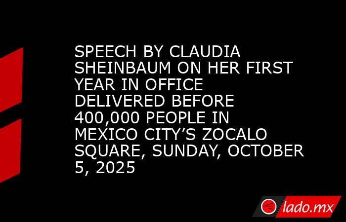 SPEECH BY CLAUDIA SHEINBAUM ON HER FIRST YEAR IN OFFICE DELIVERED BEFORE 400,000 PEOPLE IN MEXICO CITY’S ZOCALO SQUARE, SUNDAY, OCTOBER 5, 2025. Noticias en tiempo real