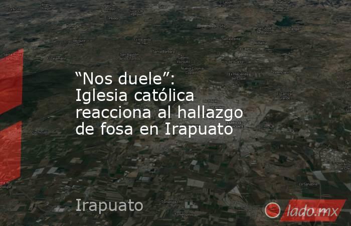 “Nos duele”: Iglesia católica reacciona al hallazgo de fosa en Irapuato. Noticias en tiempo real