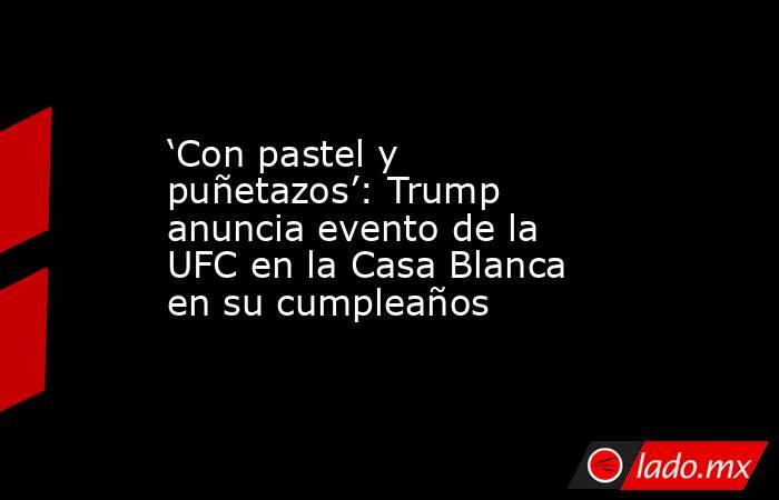‘Con pastel y puñetazos’: Trump anuncia evento de la UFC en la Casa Blanca en su cumpleaños. Noticias en tiempo real