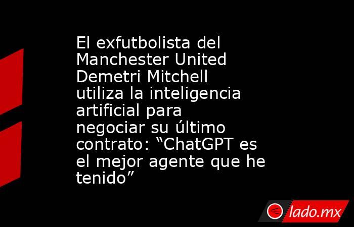 El exfutbolista del Manchester United Demetri Mitchell utiliza la inteligencia artificial para negociar su último contrato: “ChatGPT es el mejor agente que he tenido”. Noticias en tiempo real