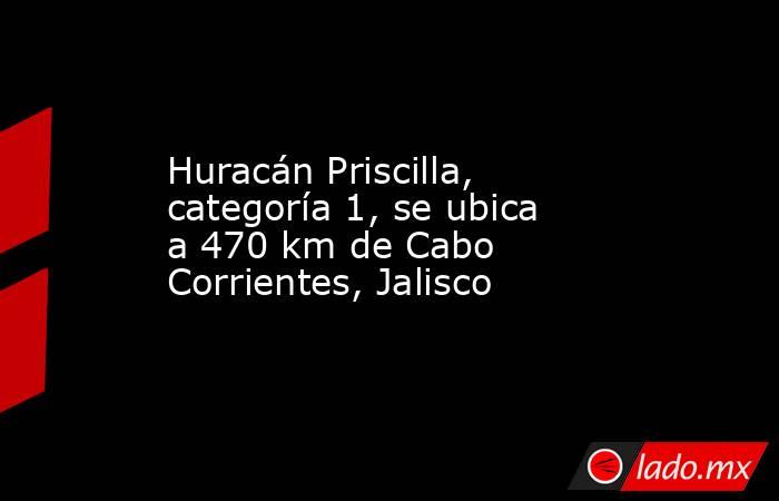Huracán Priscilla, categoría 1, se ubica a 470 km de Cabo Corrientes, Jalisco. Noticias en tiempo real