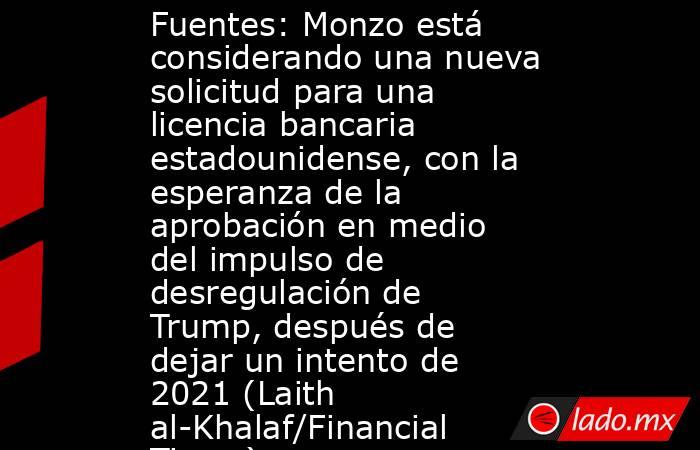 Fuentes: Monzo está considerando una nueva solicitud para una licencia bancaria estadounidense, con la esperanza de la aprobación en medio del impulso de desregulación de Trump, después de dejar un intento de 2021 (Laith al-Khalaf/Financial Times). Noticias en tiempo real