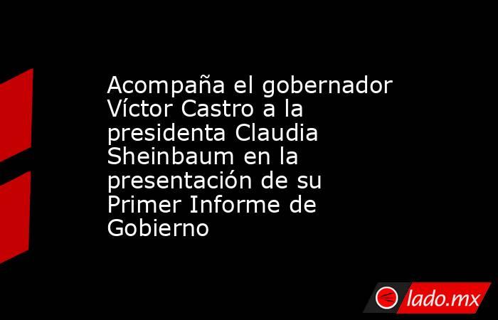 Acompaña el gobernador Víctor Castro a la presidenta Claudia Sheinbaum en la presentación de su Primer Informe de Gobierno. Noticias en tiempo real