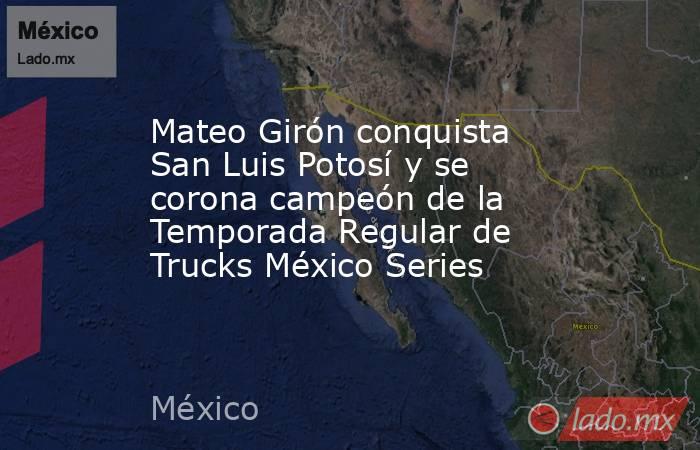 Mateo Girón conquista San Luis Potosí y se corona campeón de la Temporada Regular de Trucks México Series. Noticias en tiempo real