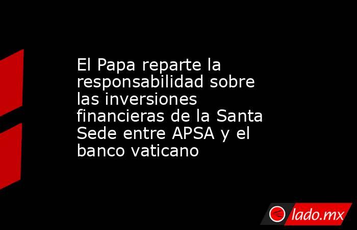 El Papa reparte la responsabilidad sobre las inversiones financieras de la Santa Sede entre APSA y el banco vaticano. Noticias en tiempo real