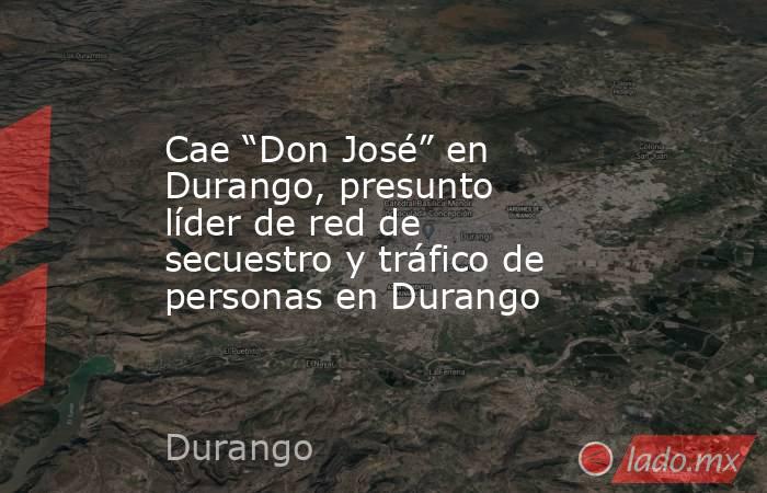 Cae “Don José” en Durango, presunto líder de red de secuestro y tráfico de personas en Durango . Noticias en tiempo real