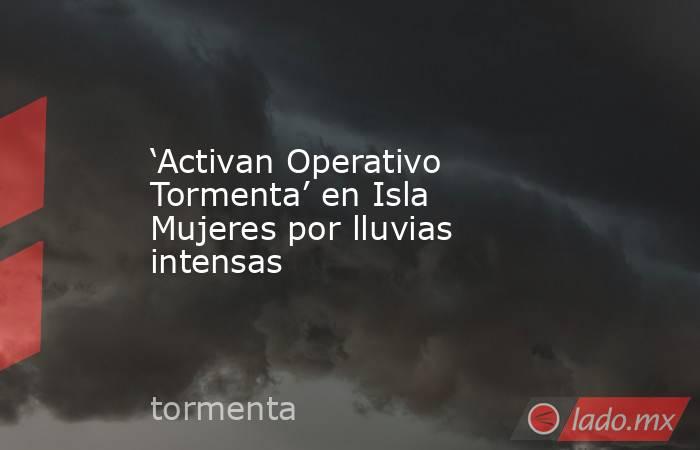 ‘Activan Operativo Tormenta’ en Isla Mujeres por lluvias intensas. Noticias en tiempo real