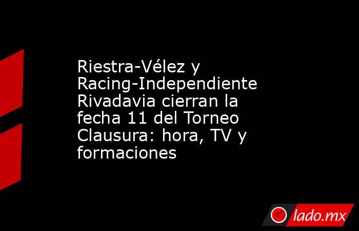 Riestra-Vélez y Racing-Independiente Rivadavia cierran la fecha 11 del Torneo Clausura: hora, TV y formaciones. Noticias en tiempo real