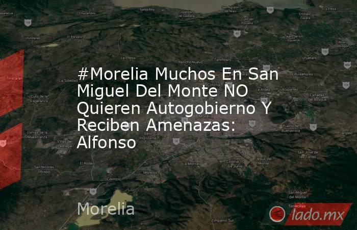 #Morelia Muchos En San Miguel Del Monte NO Quieren Autogobierno Y Reciben Amenazas: Alfonso. Noticias en tiempo real