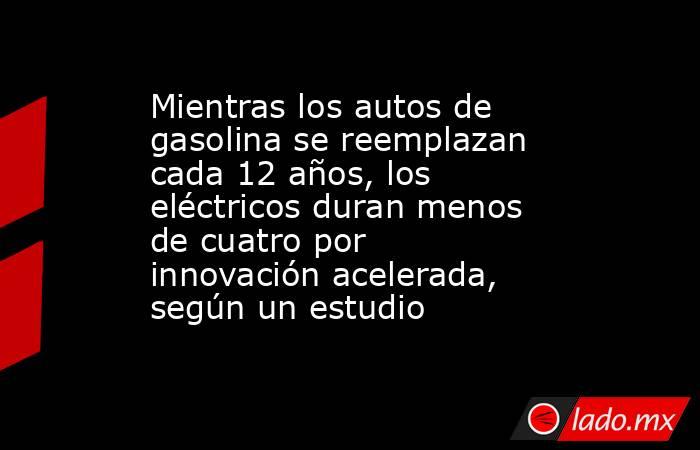Mientras los autos de gasolina se reemplazan cada 12 años, los eléctricos duran menos de cuatro por innovación acelerada, según un estudio. Noticias en tiempo real