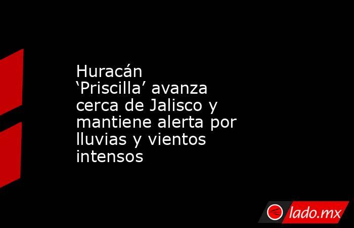 Huracán ‘Priscilla’ avanza cerca de Jalisco y mantiene alerta por lluvias y vientos intensos. Noticias en tiempo real