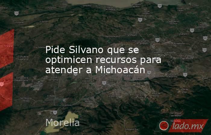 Pide Silvano que se optimicen recursos para atender a Michoacán. Noticias en tiempo real