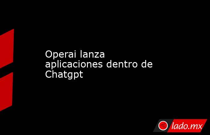 Operai lanza aplicaciones dentro de Chatgpt. Noticias en tiempo real