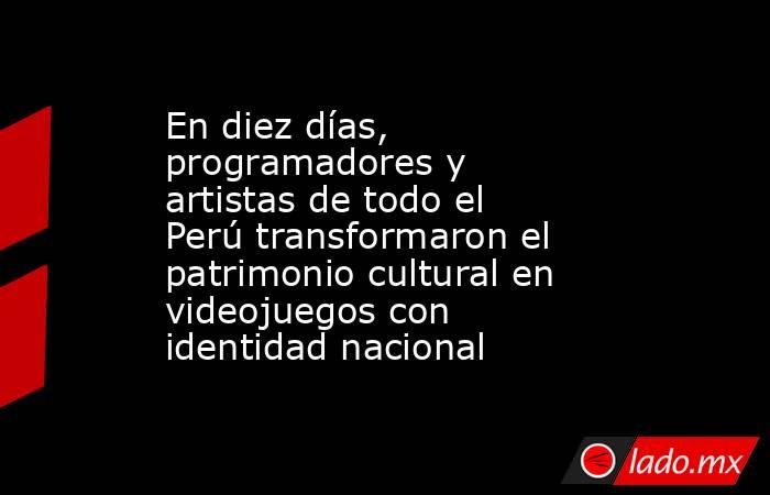 En diez días, programadores y artistas de todo el Perú transformaron el patrimonio cultural en videojuegos con identidad nacional. Noticias en tiempo real