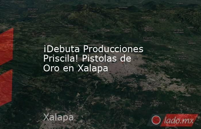 ¡Debuta Producciones Priscila! Pistolas de Oro en Xalapa. Noticias en tiempo real