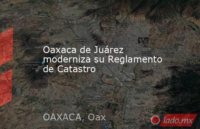 Oaxaca de Juárez moderniza su Reglamento de Catastro. Noticias en tiempo real