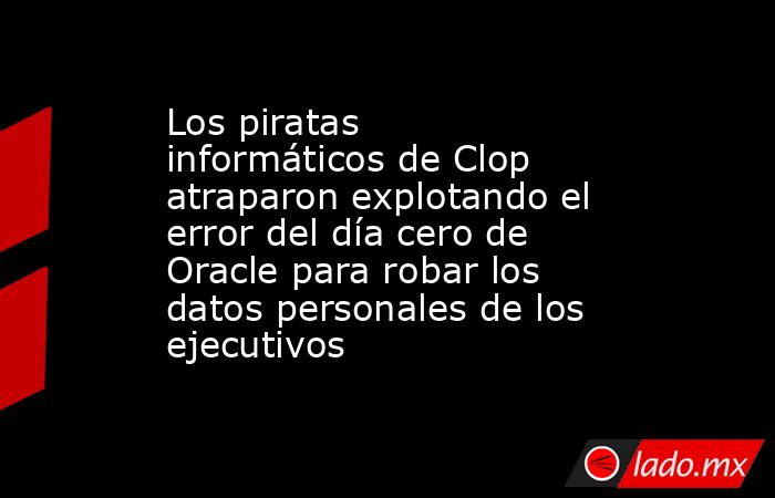 Los piratas informáticos de Clop atraparon explotando el error del día cero de Oracle para robar los datos personales de los ejecutivos. Noticias en tiempo real
