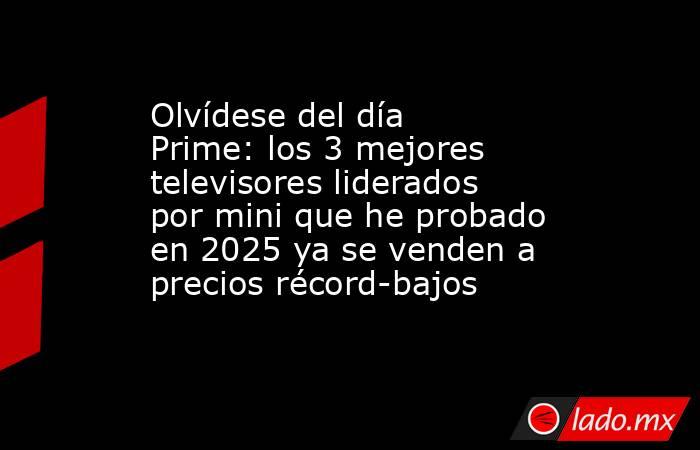 Olvídese del día Prime: los 3 mejores televisores liderados por mini que he probado en 2025 ya se venden a precios récord-bajos. Noticias en tiempo real