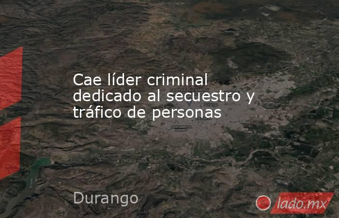Cae líder criminal  dedicado al secuestro y tráfico de personas. Noticias en tiempo real