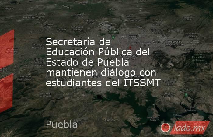 Secretaría de Educación Pública del Estado de Puebla mantienen diálogo con estudiantes del ITSSMT. Noticias en tiempo real