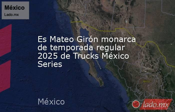 Es Mateo Girón monarca de temporada regular 2025 de Trucks México Series. Noticias en tiempo real