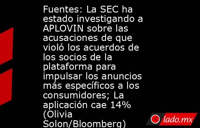 Fuentes: La SEC ha estado investigando a APLOVIN sobre las acusaciones de que violó los acuerdos de los socios de la plataforma para impulsar los anuncios más específicos a los consumidores; La aplicación cae 14% (Olivia Solon/Bloomberg). Noticias en tiempo real