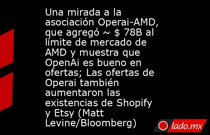 Una mirada a la asociación Operai-AMD, que agregó ~ $ 78B al límite de mercado de AMD y muestra que OpenAi es bueno en ofertas; Las ofertas de Operai también aumentaron las existencias de Shopify y Etsy (Matt Levine/Bloomberg). Noticias en tiempo real
