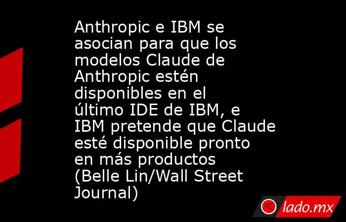 Anthropic e IBM se asocian para que los modelos Claude de Anthropic estén disponibles en el último IDE de IBM, e IBM pretende que Claude esté disponible pronto en más productos (Belle Lin/Wall Street Journal). Noticias en tiempo real