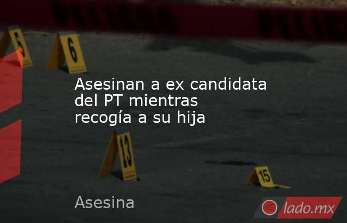Asesinan a ex candidata del PT mientras recogía a su hija. Noticias en tiempo real
