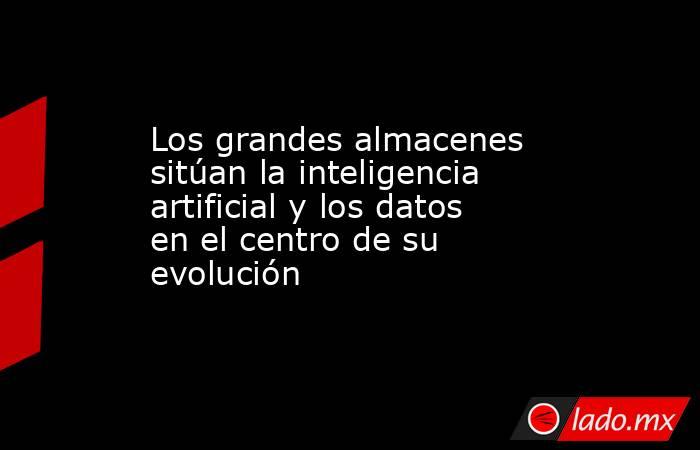 Los grandes almacenes sitúan la inteligencia artificial y los datos en el centro de su evolución. Noticias en tiempo real