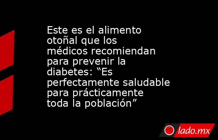 Este es el alimento otoñal que los médicos recomiendan para prevenir la diabetes: “Es perfectamente saludable para prácticamente toda la población” . Noticias en tiempo real