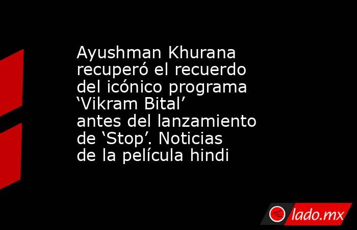 Ayushman Khurana recuperó el recuerdo del icónico programa ‘Vikram Bital’ antes del lanzamiento de ‘Stop’. Noticias de la película hindi. Noticias en tiempo real