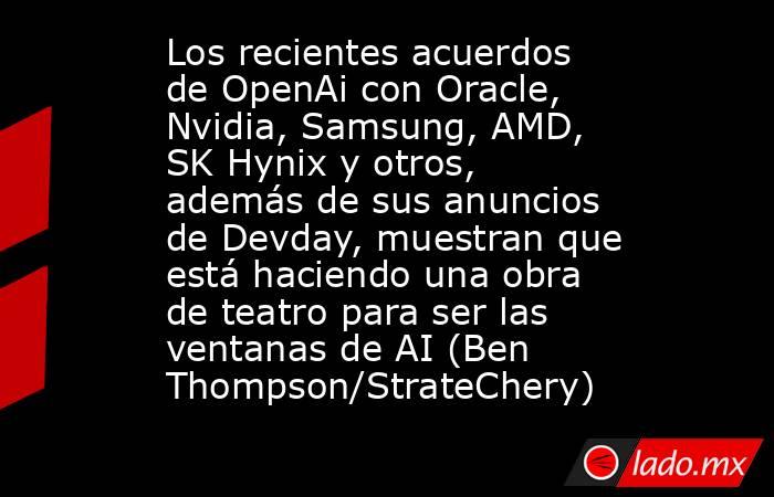 Los recientes acuerdos de OpenAi con Oracle, Nvidia, Samsung, AMD, SK Hynix y otros, además de sus anuncios de Devday, muestran que está haciendo una obra de teatro para ser las ventanas de AI (Ben Thompson/StrateChery). Noticias en tiempo real