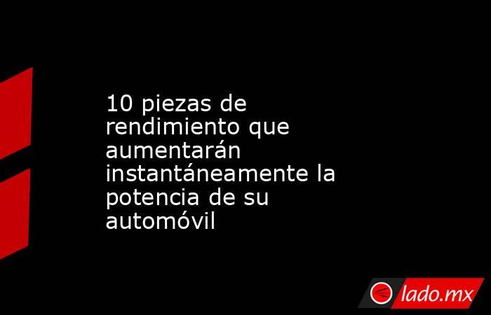 10 piezas de rendimiento que aumentarán instantáneamente la potencia de su automóvil. Noticias en tiempo real