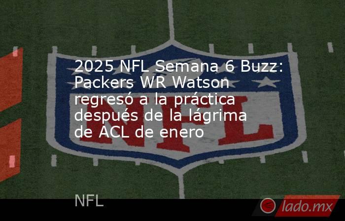 2025 NFL Semana 6 Buzz: Packers WR Watson regresó a la práctica después de la lágrima de ACL de enero. Noticias en tiempo real