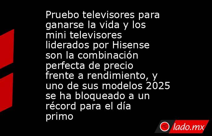 Pruebo televisores para ganarse la vida y los mini televisores liderados por Hisense son la combinación perfecta de precio frente a rendimiento, y uno de sus modelos 2025 se ha bloqueado a un récord para el día primo. Noticias en tiempo real
