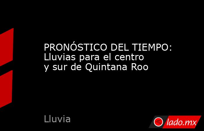 PRONÓSTICO DEL TIEMPO: Lluvias para el centro y sur de Quintana Roo. Noticias en tiempo real