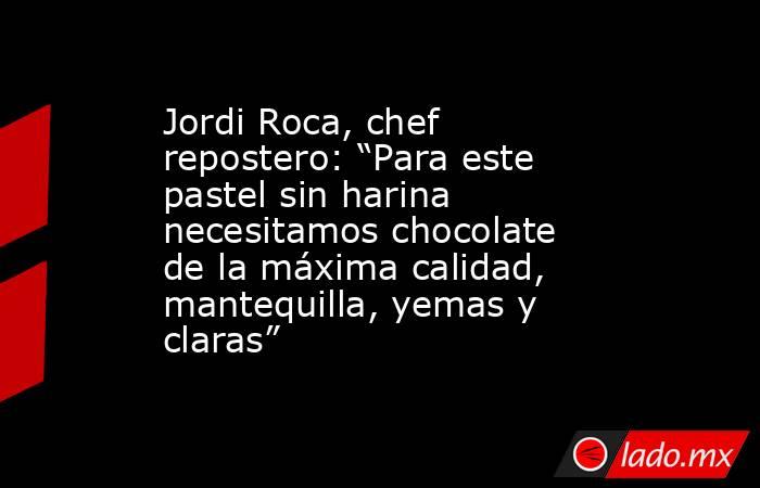 Jordi Roca, chef repostero: “Para este pastel sin harina necesitamos chocolate de la máxima calidad, mantequilla, yemas y claras”. Noticias en tiempo real