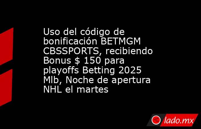 Uso del código de bonificación BETMGM CBSSPORTS, recibiendo Bonus $ 150 para playoffs Betting 2025 Mlb, Noche de apertura NHL el martes. Noticias en tiempo real