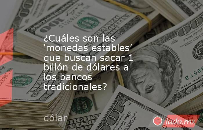¿Cuáles son las ‘monedas estables’ que buscan sacar 1 billón de dólares a los bancos tradicionales?. Noticias en tiempo real
