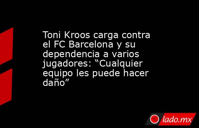 Toni Kroos carga contra el FC Barcelona y su dependencia a varios jugadores: “Cualquier equipo les puede hacer daño”. Noticias en tiempo real