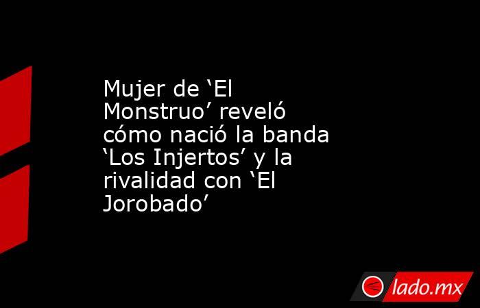 Mujer de ‘El Monstruo’ reveló cómo nació la banda ‘Los Injertos’ y la rivalidad con ‘El Jorobado’. Noticias en tiempo real