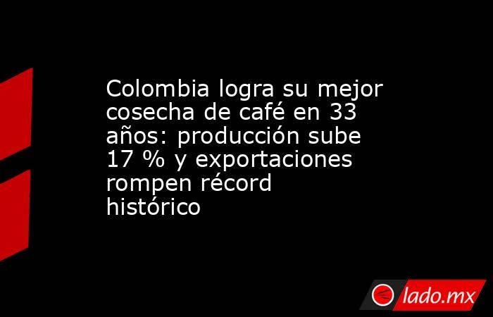 Colombia logra su mejor cosecha de café en 33 años: producción sube 17 % y exportaciones rompen récord histórico. Noticias en tiempo real