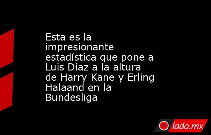 Esta es la impresionante estadística que pone a Luis Díaz a la altura de Harry Kane y Erling Halaand en la Bundesliga. Noticias en tiempo real
