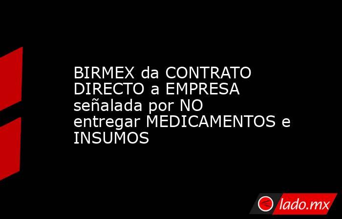 BIRMEX da CONTRATO DIRECTO a EMPRESA señalada por NO entregar MEDICAMENTOS e INSUMOS. Noticias en tiempo real